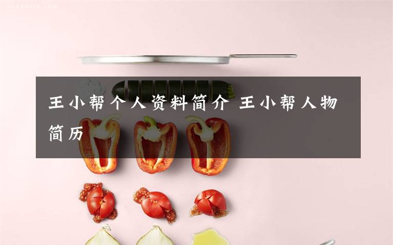 王小帮个人资料简介 王小帮人物简历文章配图