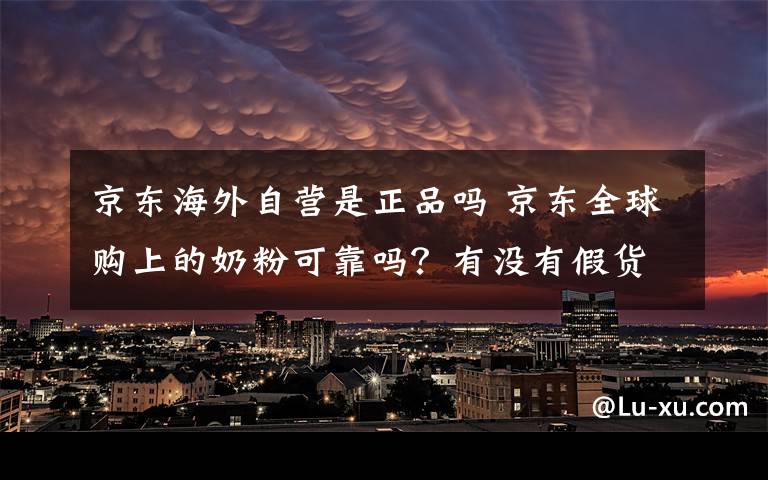 京东海外自营是正品吗 京东全球购上的奶粉可靠吗？有没有假货？