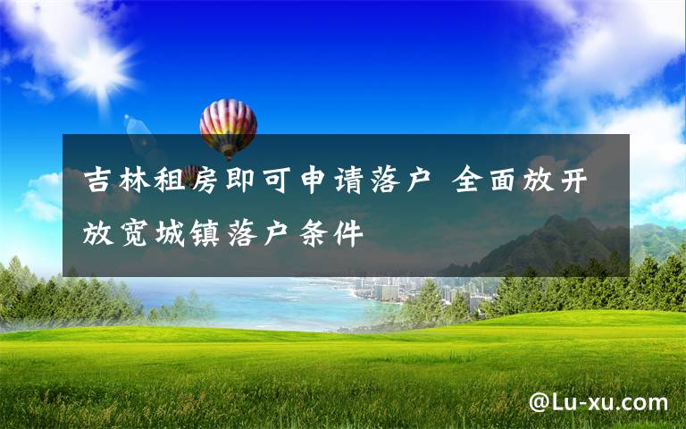 吉林租房即可申请落户 全面放开放宽城镇落户条件