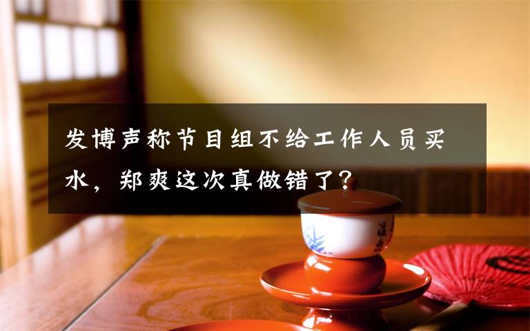 发博声称节目组不给工作人员买水，郑爽这次真做错了？文章配图