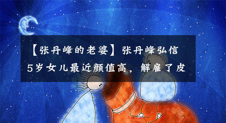 【张丹峰的老婆】张丹峰弘信5岁女儿最近颜值高，解雇了皮疹后，四口人幸福了。