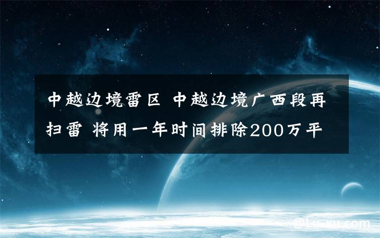 中越边境雷区 中越边境广西段再扫雷 将用一年时间排除200万平方米雷区