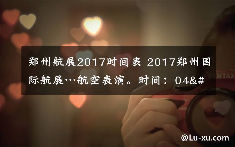 郑州航展2017时间表 2017郑州国际航展…航空表演。时间：04'27-05'1