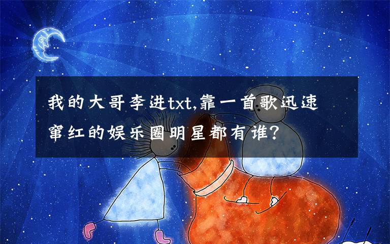 我的大哥李进txt,靠一首歌迅速窜红的娱乐圈明星都有谁？