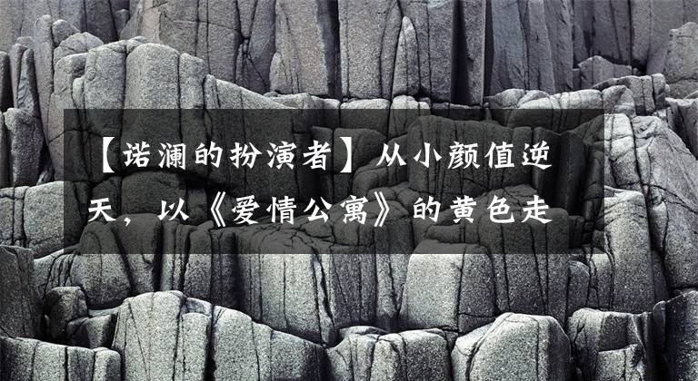 【诺澜的扮演者】从小颜值逆天，以《爱情公寓》的黄色走红，出道5年都没认出来。