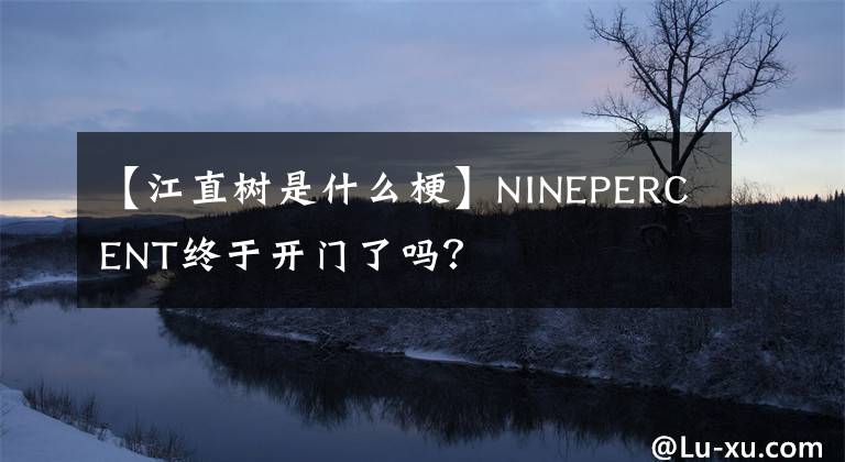 【江直树是什么梗】NINEPERCENT终于开门了吗？