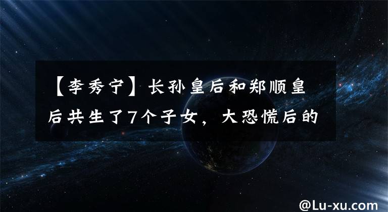 【李秀宁】长孙皇后和郑顺皇后共生了7个子女，大恐慌后的生育能力排名第一