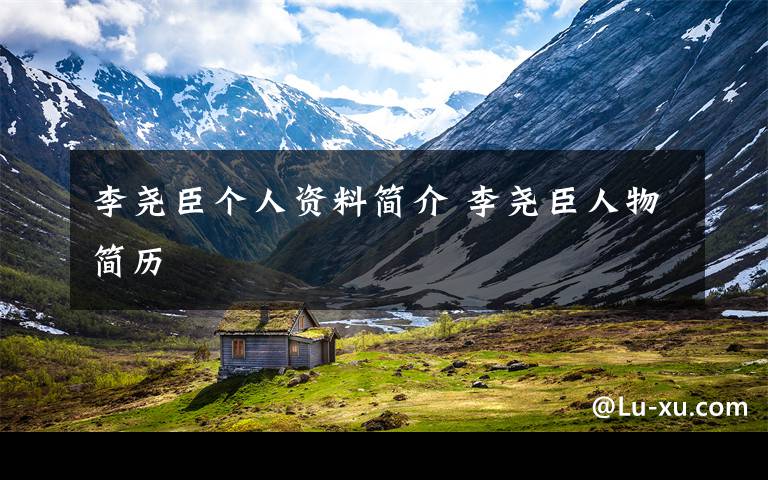 李尧臣个人资料简介 李尧臣人物简历文章配图