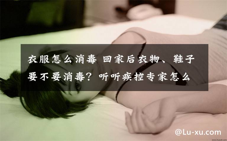 衣服怎么消毒 回家后衣物、鞋子要不要消毒？听听疾控专家怎么说