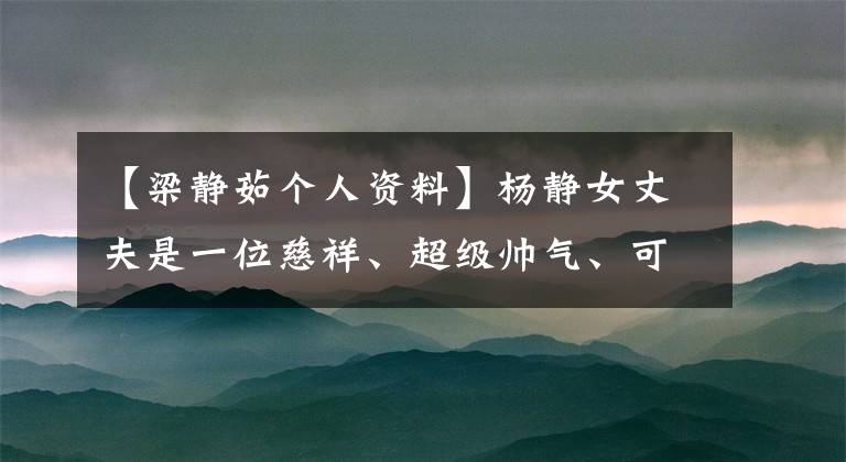 【梁静茹个人资料】杨静女丈夫是一位慈祥、超级帅气、可爱、真幸福的女明星。