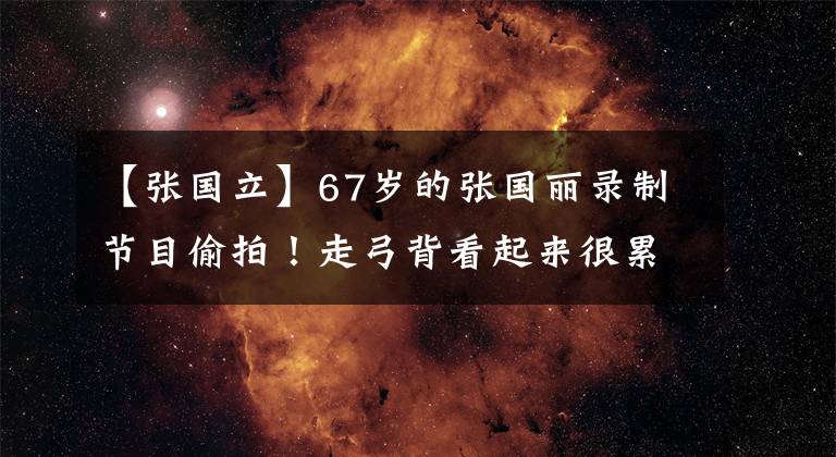 【张国立】67岁的张国丽录制节目偷拍！走弓背看起来很累，随行人员多的气场很强