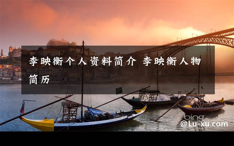 李映衡个人资料简介 李映衡人物简历文章配图