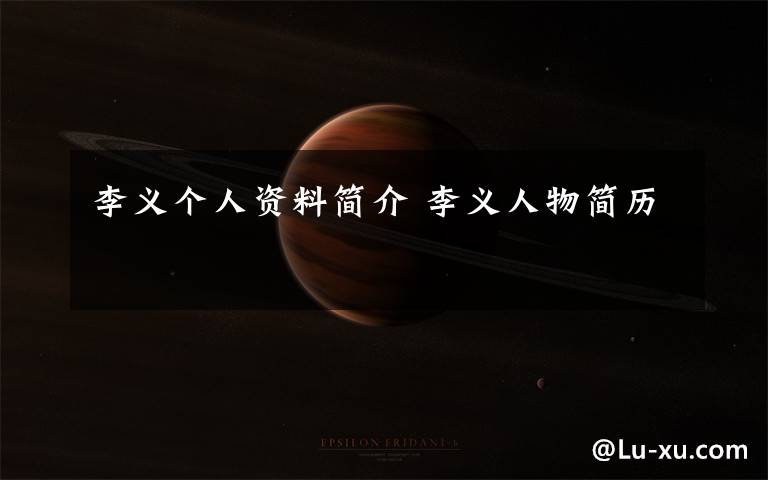 李义个人资料简介 李义人物简历文章配图