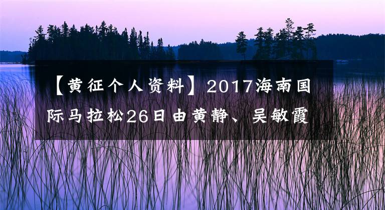 【黄征个人资料】2017海南国际马拉松26日由黄静、吴敏霞等明星出战