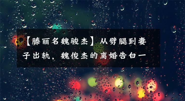 【滕丽名魏骏杰】从劈腿到妻子出轨，魏俊杰的离婚告白一辈子都不会再结婚了，我承认以腾里的名字为耻。