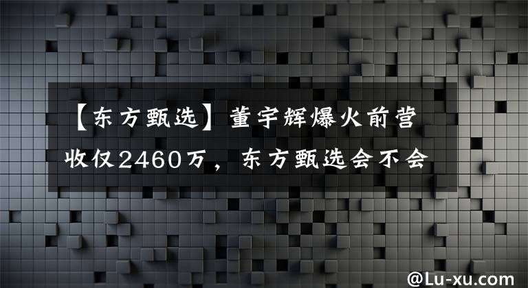 【东方甄选】董宇辉爆火前营收仅2460万，东方甄选会不会走新东方在线老路