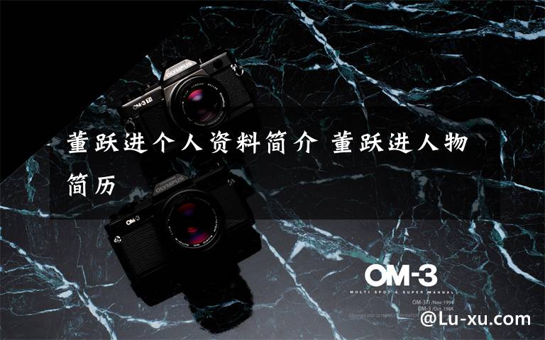 董跃进个人资料简介 董跃进人物简历文章配图