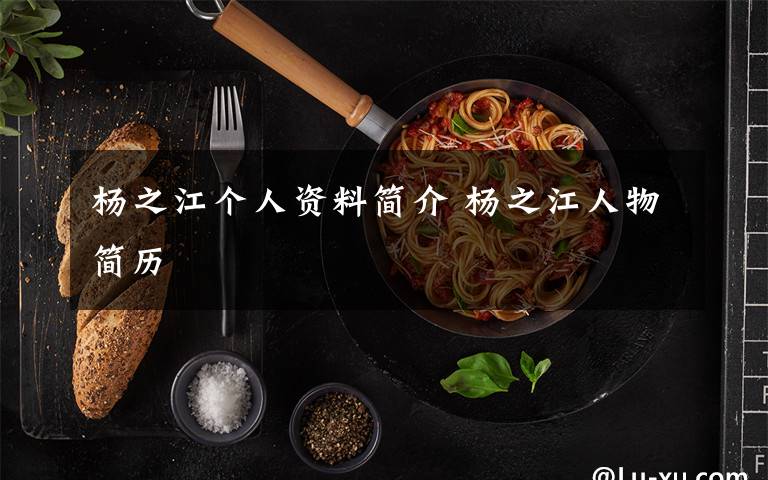 杨之江个人资料简介 杨之江人物简历文章配图