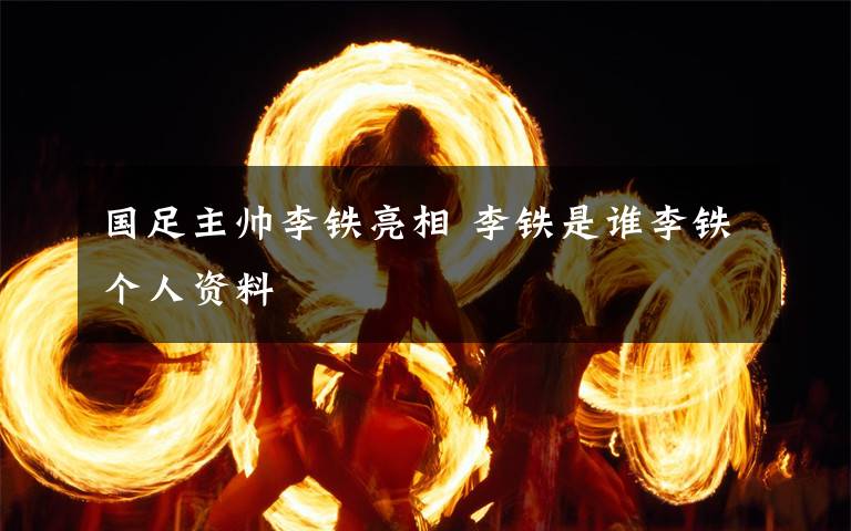 国足主帅李铁亮相 李铁是谁李铁个人资料文章配图