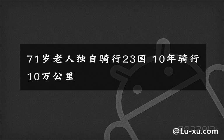 71岁老人独自骑行23国 10年骑行10万公里