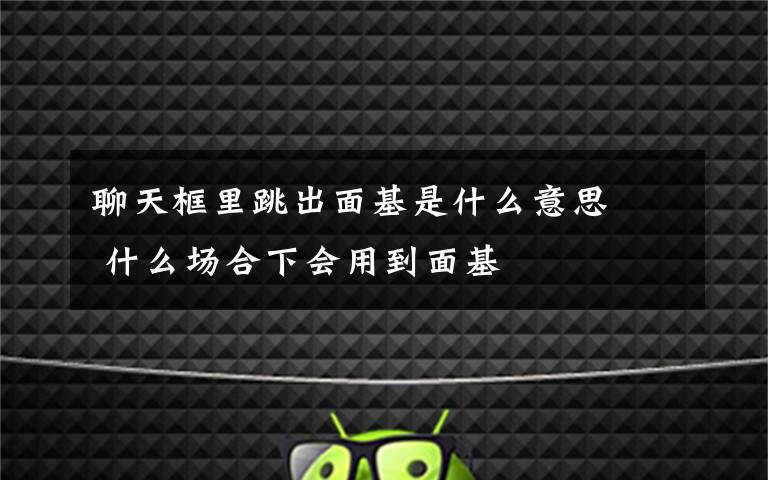 聊天框里跳出面基是什么意思   什么场合下会用到面基文章配图