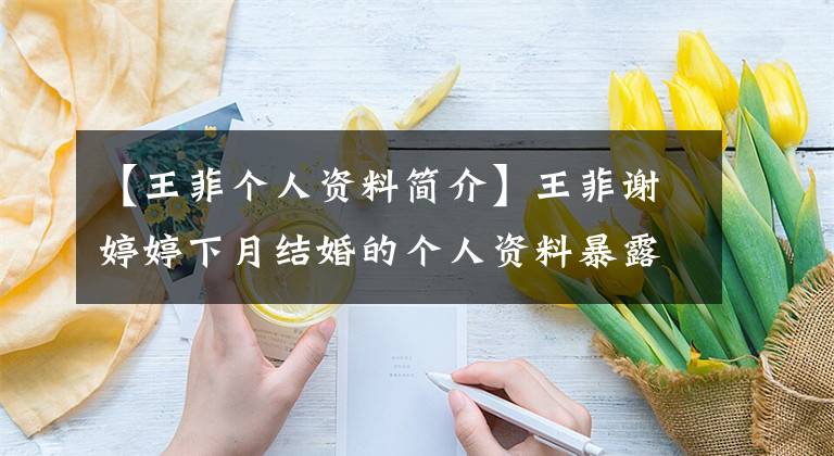 【王菲个人资料简介】王菲谢婷婷下月结婚的个人资料暴露在扒手家庭背景下，令人咋舌