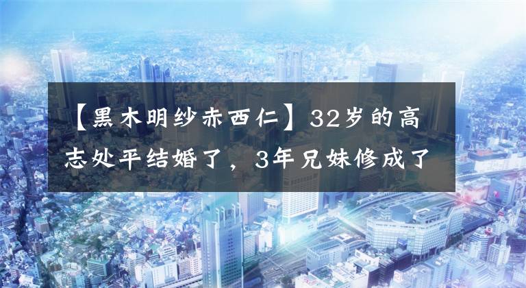 【黑木明纱赤西仁】32岁的高志处平结婚了，3年兄妹修成了正果