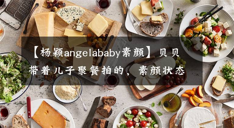 【杨颖angelababy素颜】贝贝带着儿子聚餐拍的，素颜状态还是很合适的，海绵小巧可爱。