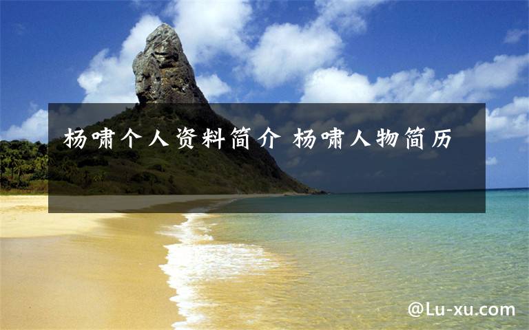 杨啸个人资料简介 杨啸人物简历