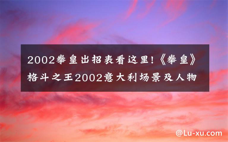2002拳皇出招表看这里!《拳皇》格斗之王2002意大利场景及人物彩蛋文章配图