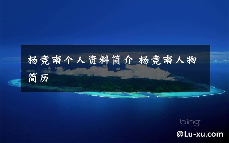 杨竞南个人资料简介 杨竞南人物简历文章配图