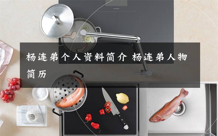 杨连弟个人资料简介 杨连弟人物简历文章配图