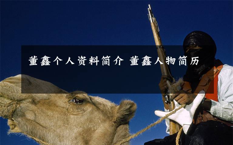 董鑫个人资料简介 董鑫人物简历文章配图