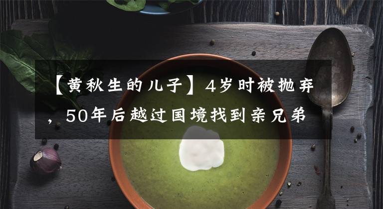 【黄秋生的儿子】4岁时被抛弃，50年后越过国境找到亲兄弟了吗？黄秋生的身世比电视剧更曲折文章配图
