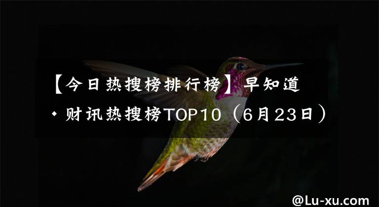 【今日热搜榜排行榜】早知道·财讯热搜榜TOP10（6月23日）