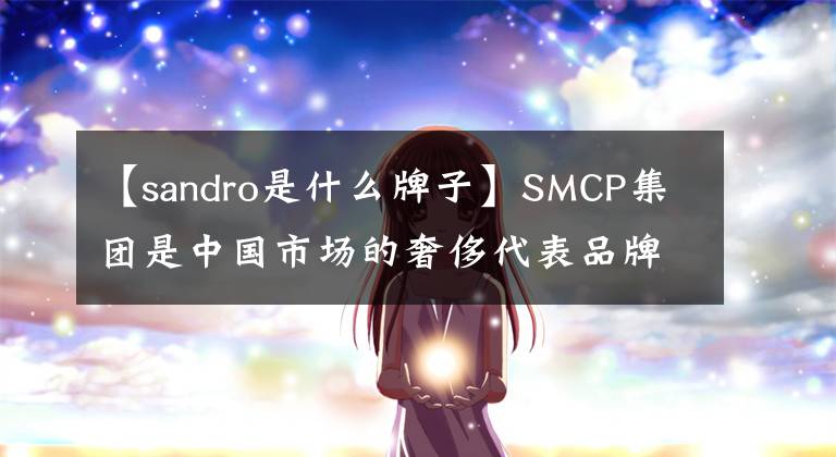 【sandro是什么牌子】SMCP集团是中国市场的奢侈代表品牌Sandro致力于主持京东。