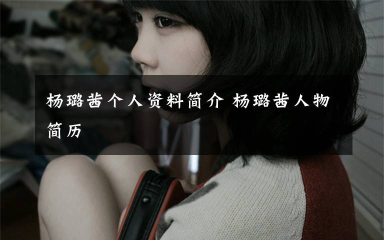 杨璐茜个人资料简介 杨璐茜人物简历文章配图