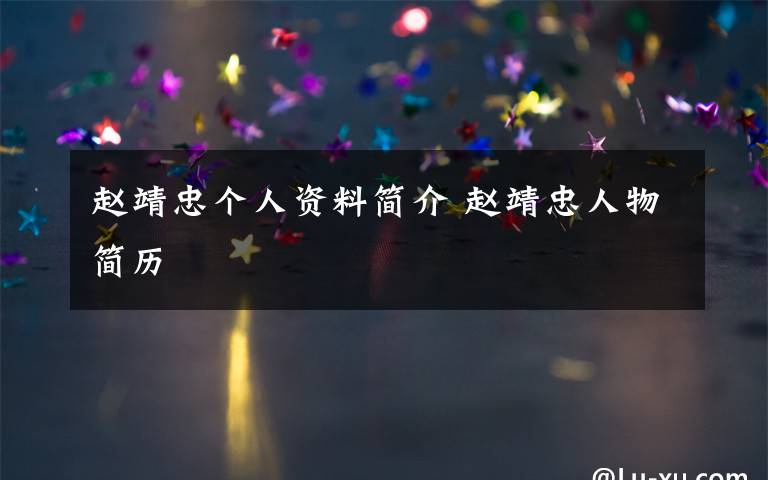 赵靖忠个人资料简介 赵靖忠人物简历文章配图
