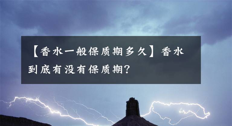 【香水一般保质期多久】香水到底有没有保质期？