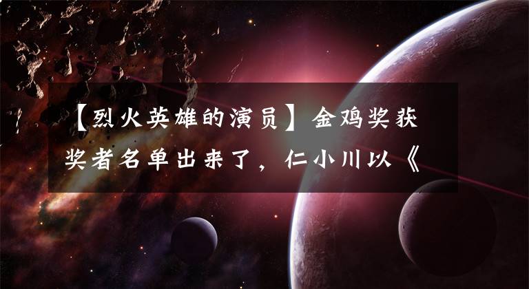 【烈火英雄的演员】金鸡奖获奖者名单出来了，仁小川以《烈火英雄》获奖，杜江这个真的很郁闷。