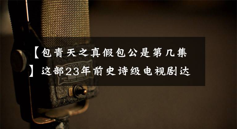 【包青天之真假包公是第几集】这部23年前史诗级电视剧达272集，是80后童年的经典回忆文章配图