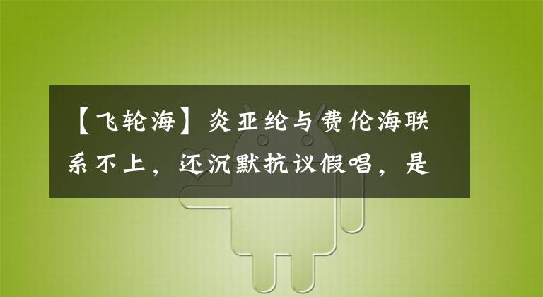 【飞轮海】炎亚纶与费伦海联系不上，还沉默抗议假唱，是否因为过于耿直而被孤立？