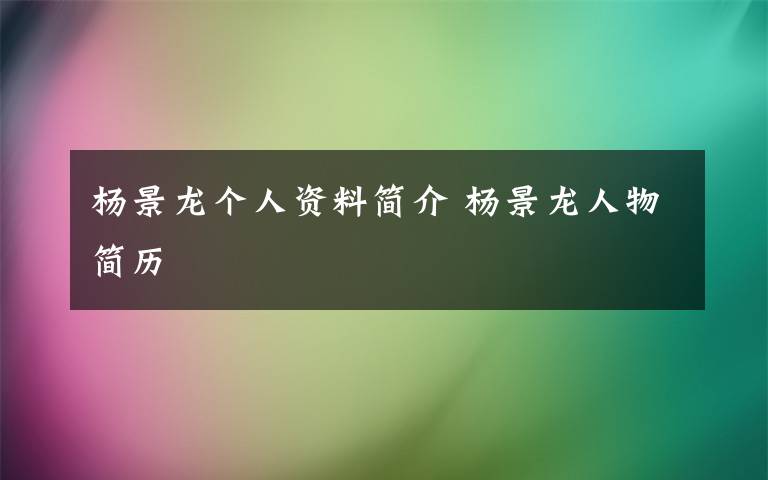 杨景龙个人资料简介 杨景龙人物简历文章配图
