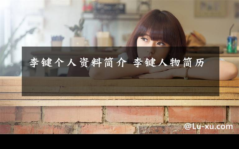 李键个人资料简介 李键人物简历文章配图