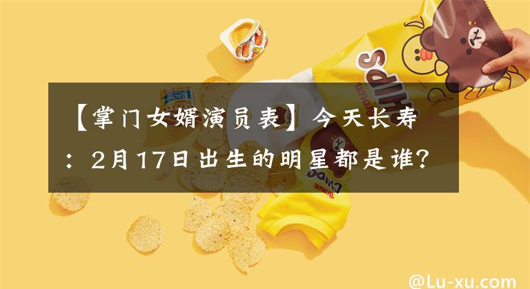 【掌门女婿演员表】今天长寿：2月17日出生的明星都是谁？文章配图