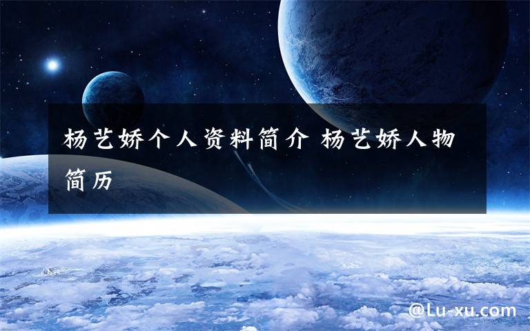 杨艺娇个人资料简介 杨艺娇人物简历文章配图