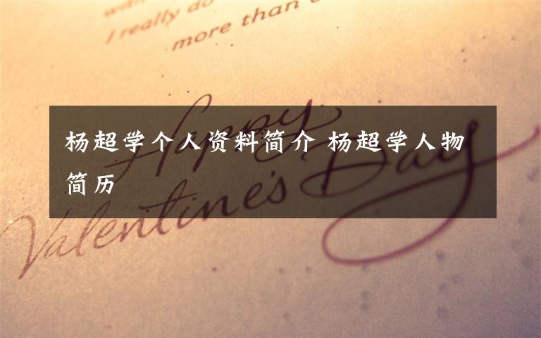 杨超学个人资料简介 杨超学人物简历文章配图