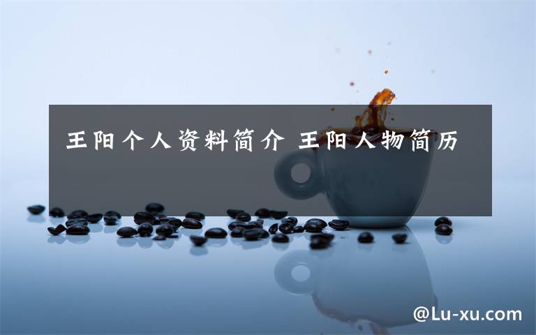 王阳个人资料简介 王阳人物简历文章配图
