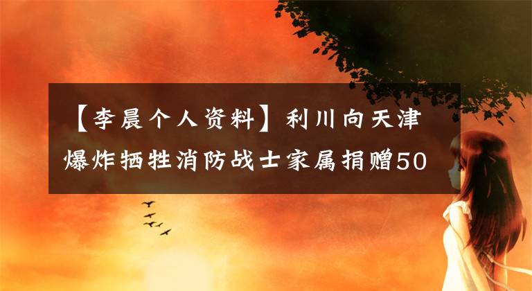 【李晨个人资料】利川向天津爆炸牺牲消防战士家属捐赠50万韩元