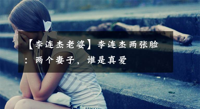 【李连杰老婆】李连杰两张脸：两个妻子，谁是真爱文章配图
